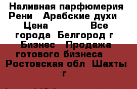 Наливная парфюмерия Рени . Арабские духи › Цена ­ 28 000 - Все города, Белгород г. Бизнес » Продажа готового бизнеса   . Ростовская обл.,Шахты г.
